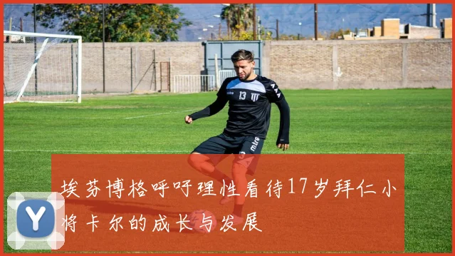埃芬博格呼吁理性看待17岁拜仁小将卡尔的成长与发展