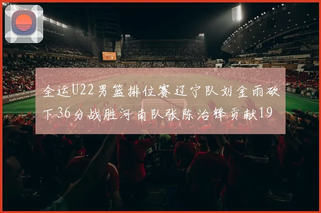 全运U22男篮排位赛辽宁队刘金雨砍下36分战胜河南队张陈治锋贡献19分17篮板