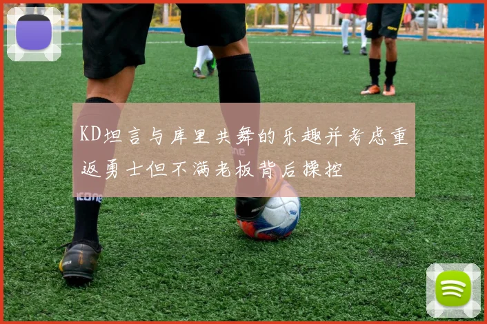 KD坦言与库里共舞的乐趣并考虑重返勇士但不满老板背后操控