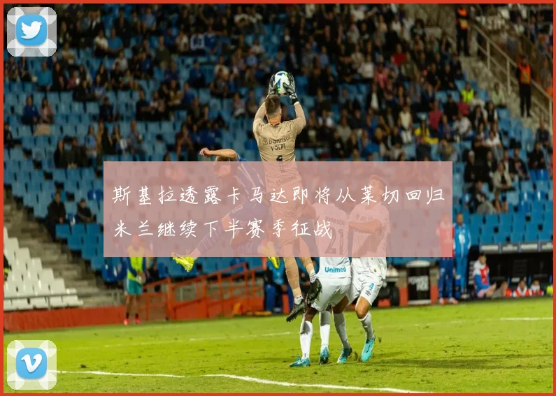 斯基拉透露卡马达即将从莱切回归米兰继续下半赛季征战