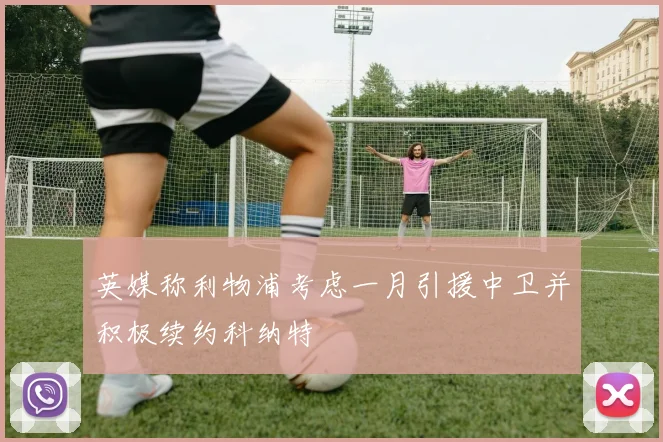 英媒称利物浦考虑一月引援中卫并积极续约科纳特