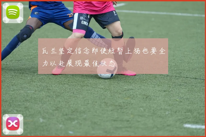 瓦兰坚定信念即使短暂上场也要全力以赴展现最佳状态