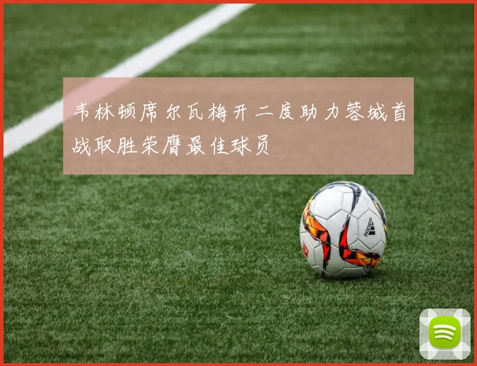 韦林顿席尔瓦梅开二度助力蓉城首战取胜荣膺最佳球员