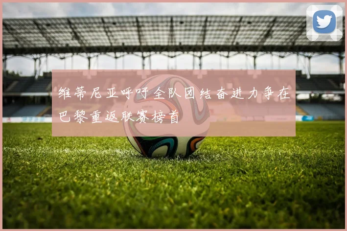 维蒂尼亚呼吁全队团结奋进力争在巴黎重返联赛榜首