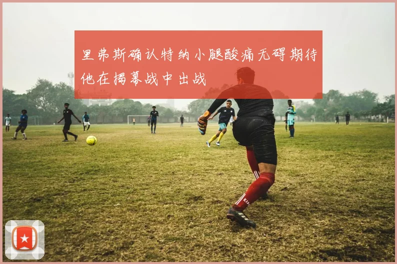 里弗斯确认特纳小腿酸痛无碍期待他在揭幕战中出战