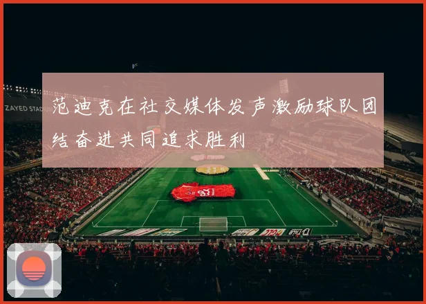 范迪克在社交媒体发声激励球队团结奋进共同追求胜利
