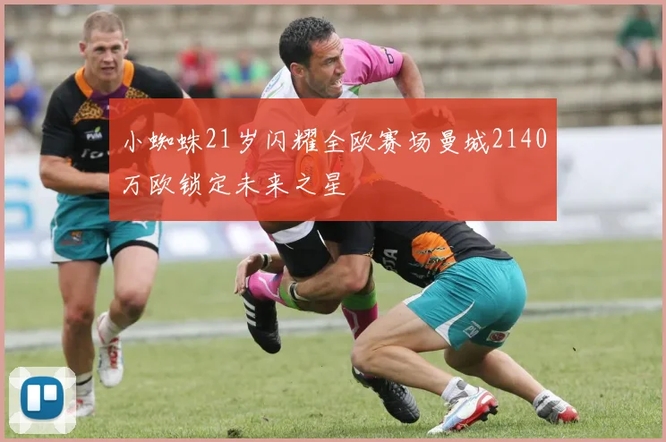 小蜘蛛21岁闪耀全欧赛场曼城2140万欧锁定未来之星
