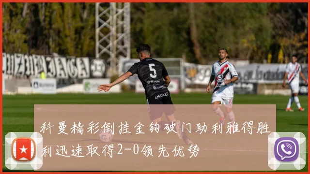 科曼精彩倒挂金钩破门助利雅得胜利迅速取得2-0领先优势
