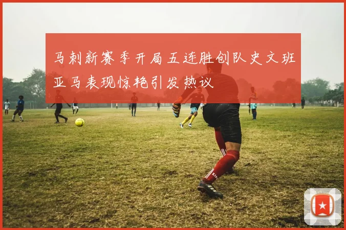 马刺新赛季开局五连胜创队史文班亚马表现惊艳引发热议