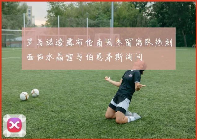 罗马诺透露布伦南或冬窗离队热刺面临水晶宫与伯恩茅斯询问