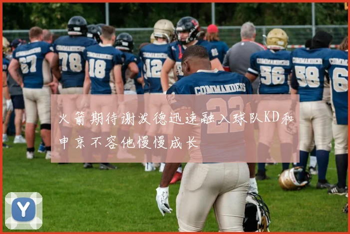火箭期待谢泼德迅速融入球队KD和申京不容他慢慢成长