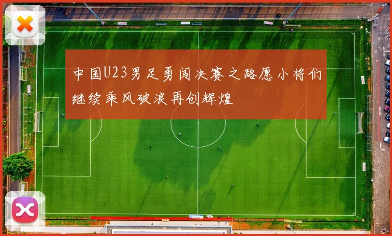 中国U23男足勇闯决赛之路愿小将们继续乘风破浪再创辉煌