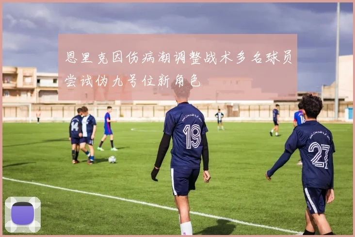 恩里克因伤病潮调整战术多名球员尝试伪九号位新角色