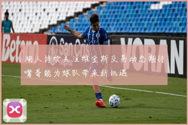 湖人持续关注维金斯交易动态期待嘴哥能为球队带来新机遇