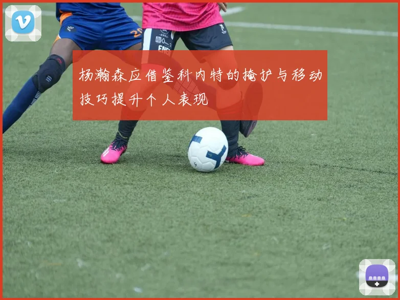 杨瀚森应借鉴科内特的掩护与移动技巧提升个人表现