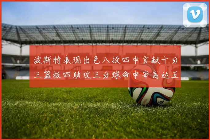 波斯特表现出色八投四中贡献十分三篮板四助攻三分球命中率高达五成