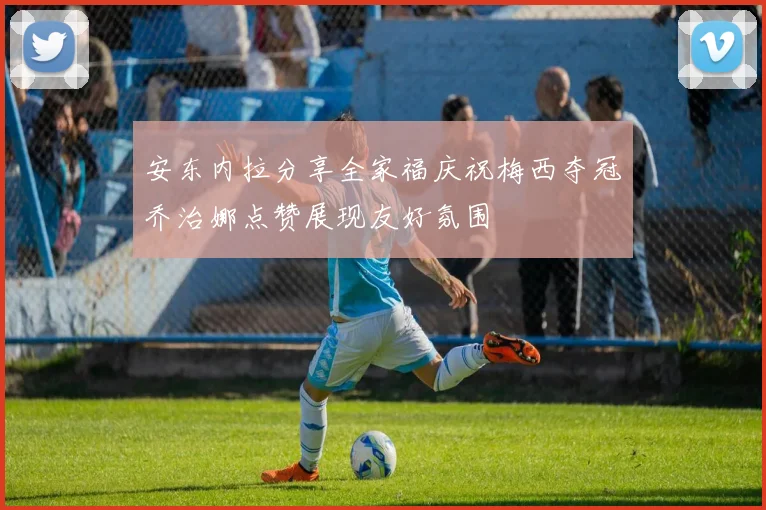 安东内拉分享全家福庆祝梅西夺冠乔治娜点赞展现友好氛围