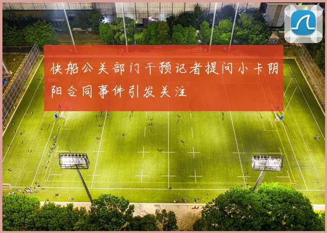 快船公关部门干预记者提问小卡阴阳合同事件引发关注
