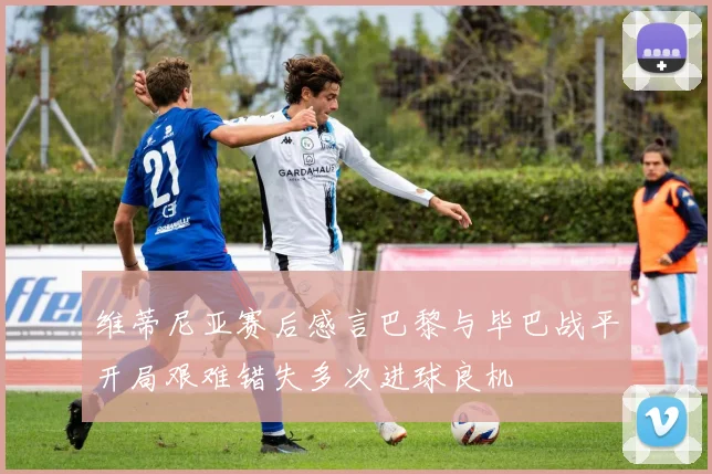 维蒂尼亚赛后感言巴黎与毕巴战平开局艰难错失多次进球良机