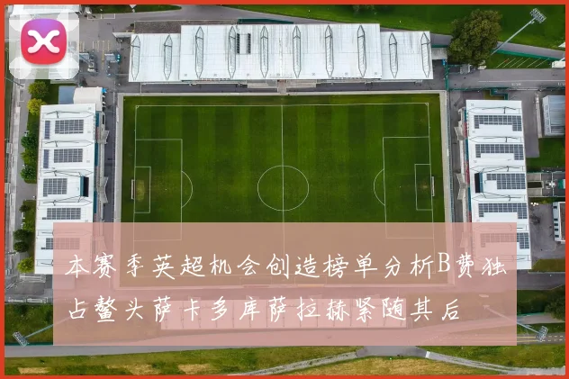 本赛季英超机会创造榜单分析B费独占鳌头萨卡多库萨拉赫紧随其后