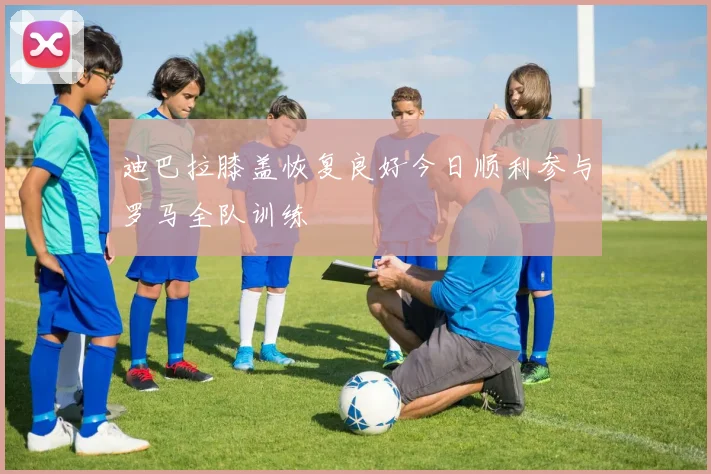 迪巴拉膝盖恢复良好今日顺利参与罗马全队训练