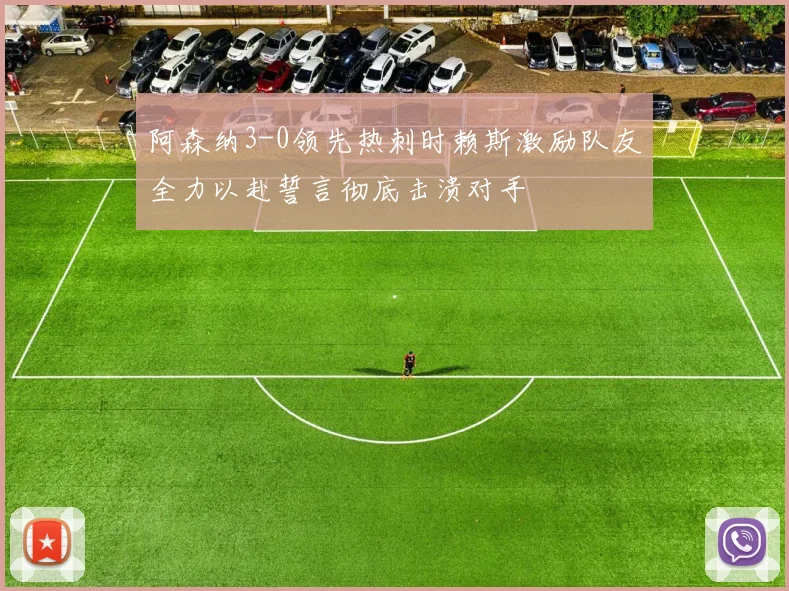 阿森纳3-0领先热刺时赖斯激励队友全力以赴誓言彻底击溃对手