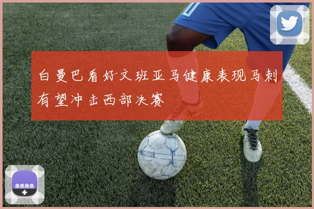 白曼巴看好文班亚马健康表现马刺有望冲击西部决赛