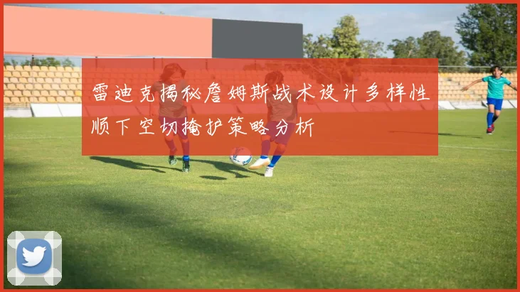 雷迪克揭秘詹姆斯战术设计多样性顺下空切掩护策略分析