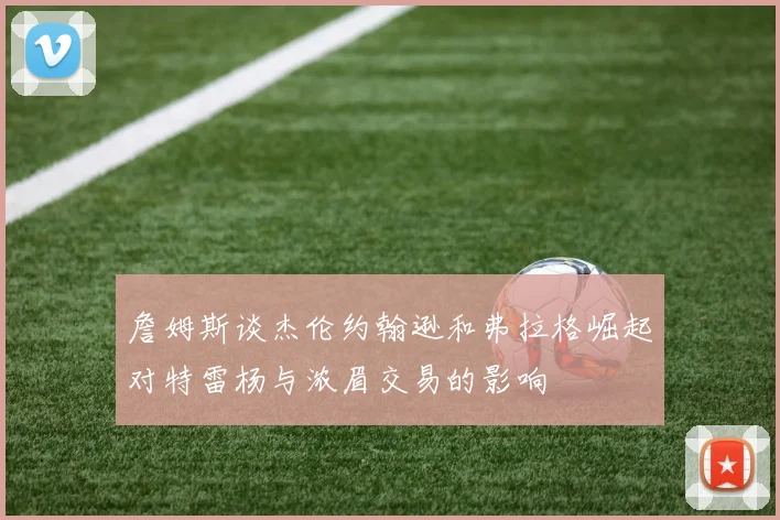 詹姆斯谈杰伦约翰逊和弗拉格崛起对特雷杨与浓眉交易的影响
