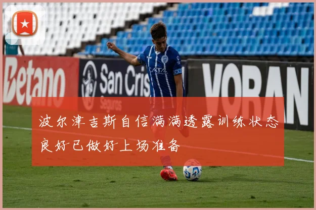 波尔津吉斯自信满满透露训练状态良好已做好上场准备