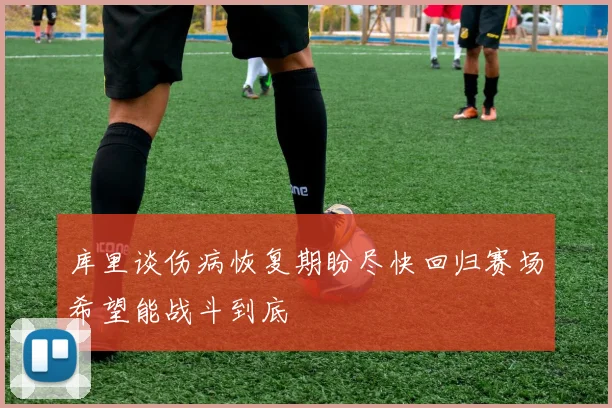 库里谈伤病恢复期盼尽快回归赛场希望能战斗到底