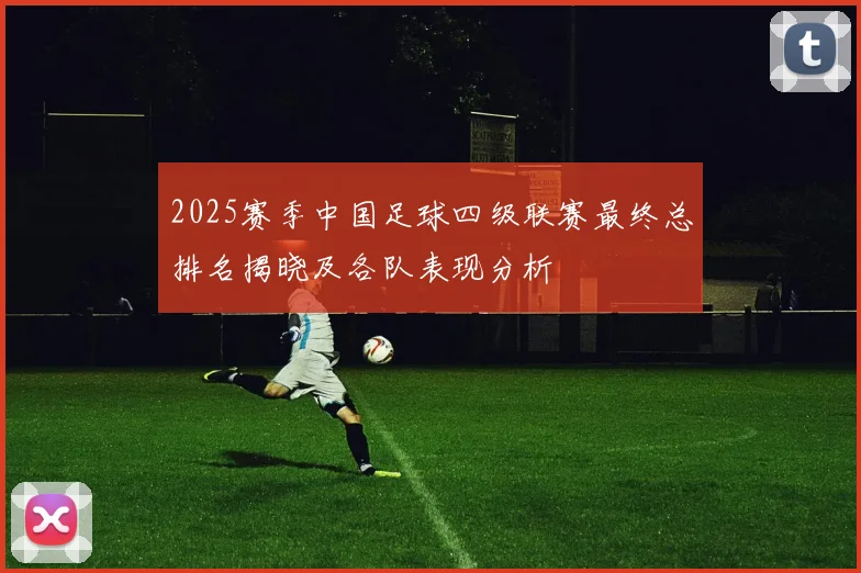 2025赛季中国足球四级联赛最终总排名揭晓及各队表现分析
