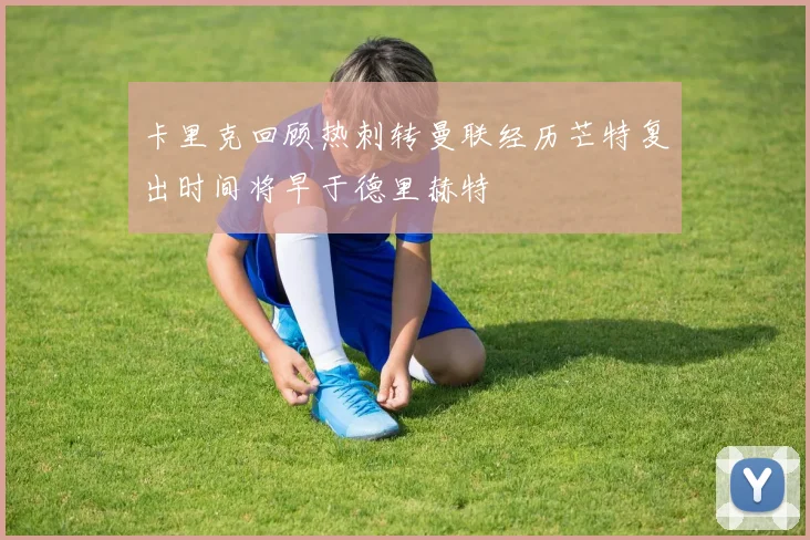 卡里克回顾热刺转曼联经历芒特复出时间将早于德里赫特