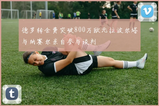 德罗转会费突破800万欧元拉波尔塔与纳赛尔亲自参与谈判