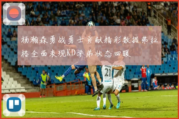 杨瀚森勇战勇士贡献精彩数据弗拉格全面表现KD学弟状态回暖