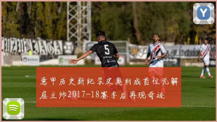 意甲历史新纪录皮奥利成首位无解雇主帅2017-18赛季后再现奇迹