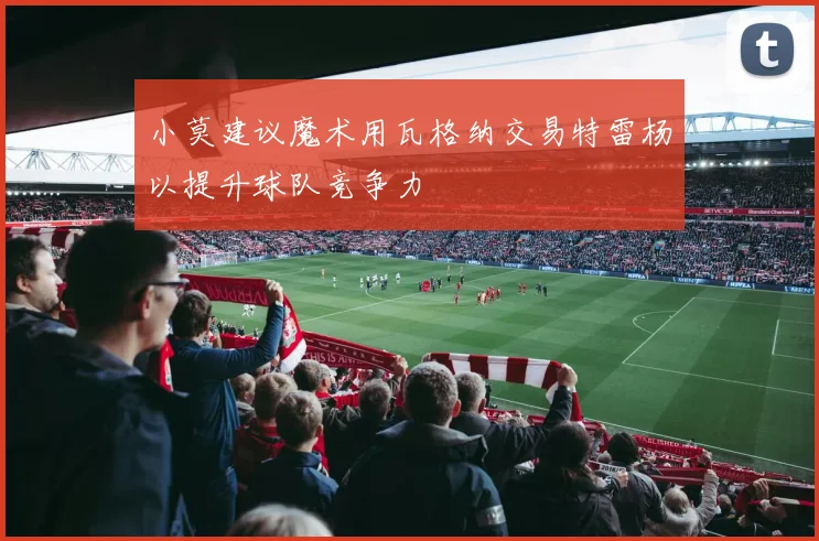 小莫建议魔术用瓦格纳交易特雷杨以提升球队竞争力