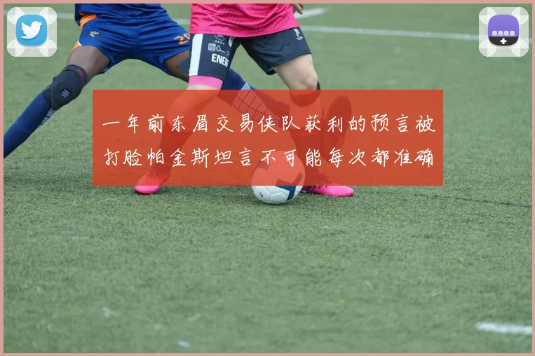 一年前东眉交易侠队获利的预言被打脸帕金斯坦言不可能每次都准确