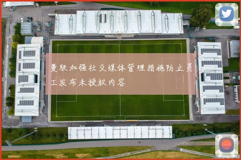 曼联加强社交媒体管理措施防止员工发布未授权内容