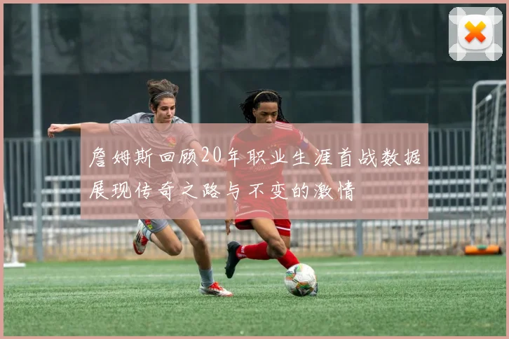 詹姆斯回顾20年职业生涯首战数据展现传奇之路与不变的激情