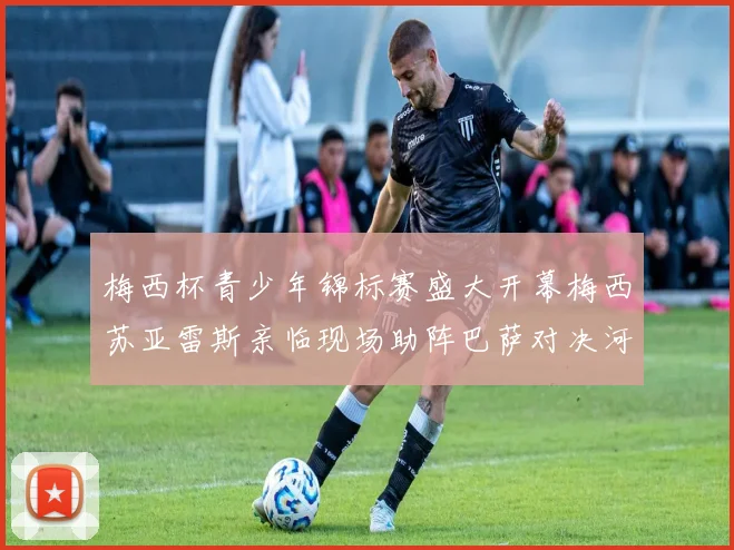 梅西杯青少年锦标赛盛大开幕梅西苏亚雷斯亲临现场助阵巴萨对决河床
