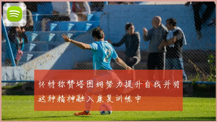 怀特称赞塔图姆努力提升自我并将这种精神融入康复训练中