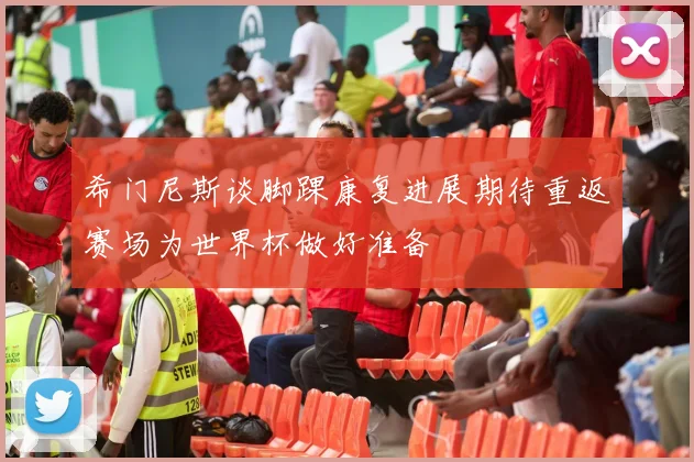 希门尼斯谈脚踝康复进展期待重返赛场为世界杯做好准备