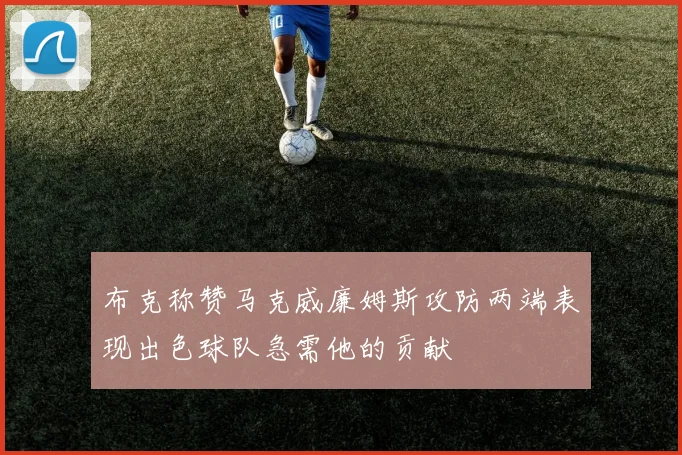 布克称赞马克威廉姆斯攻防两端表现出色球队急需他的贡献