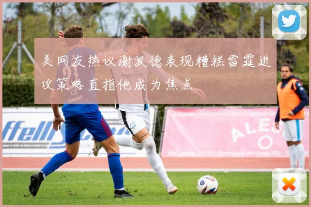 美网友热议谢泼德表现糟糕雷霆进攻策略直指他成为焦点