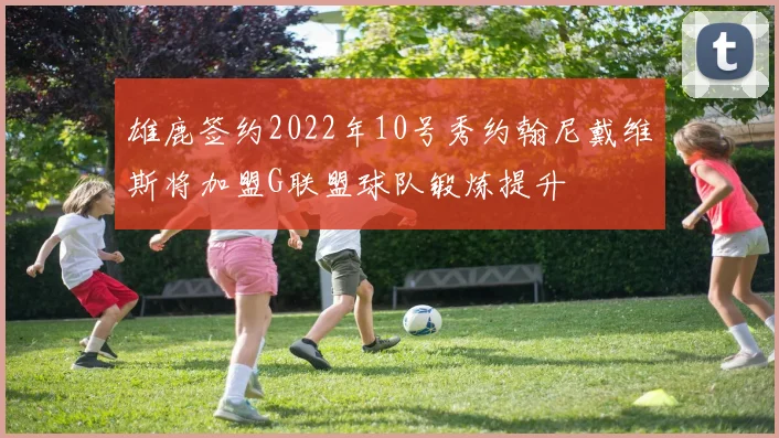 雄鹿签约2022年10号秀约翰尼戴维斯将加盟G联盟球队锻炼提升