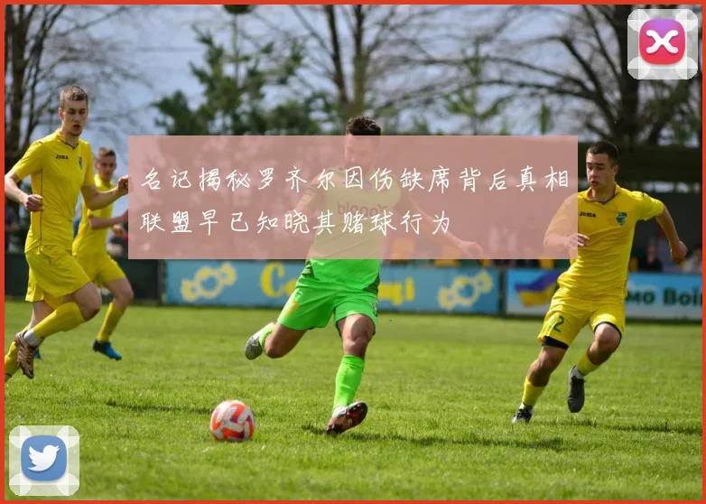 名记揭秘罗齐尔因伤缺席背后真相联盟早已知晓其赌球行为