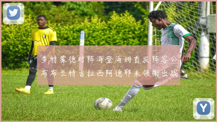 多特蒙德对阵海登海姆首发阵容公布布兰特吉拉西阿德耶米领衔出战