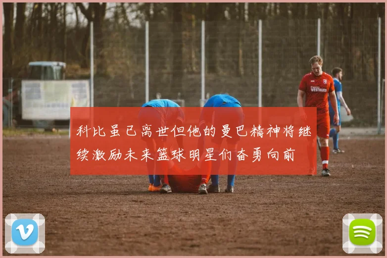 科比虽已离世但他的曼巴精神将继续激励未来篮球明星们奋勇向前