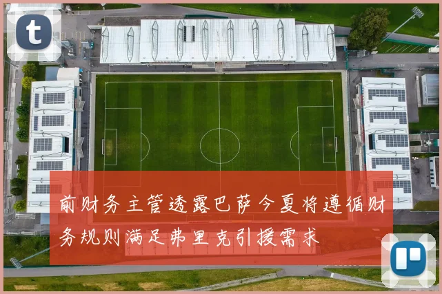前财务主管透露巴萨今夏将遵循财务规则满足弗里克引援需求